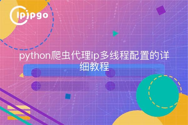 python爬虫代理ip多线程配置的详细教程