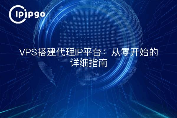 VPS搭建代理IP平台：从零开始的详细指南