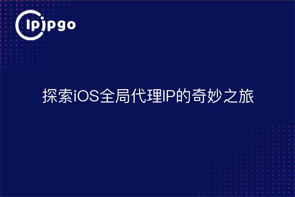 探索iOS全局代理IP的奇妙之旅