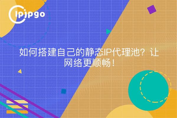 如何搭建自己的静态IP代理池？让网络更顺畅！