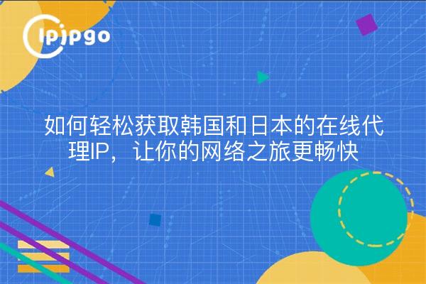 如何轻松获取韩国和日本的在线代理IP，让你的网络之旅更畅快