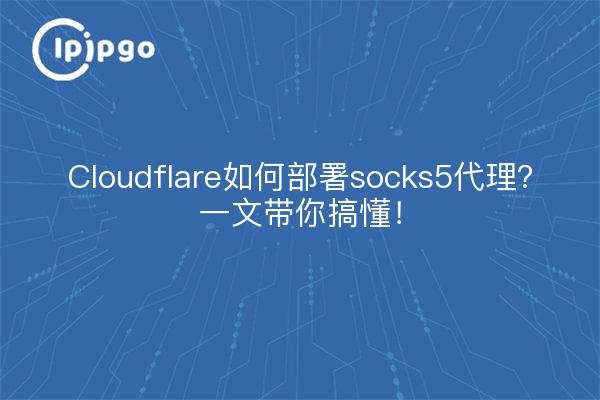 Cloudflare如何部署socks5代理？一文带你搞懂！