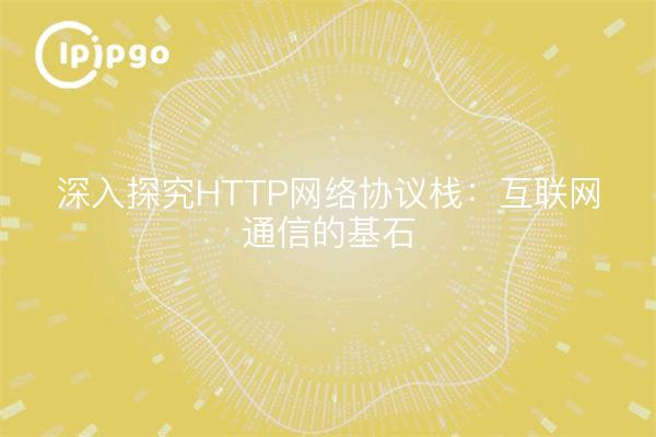 深入探究HTTP网络协议栈：互联网通信的基石