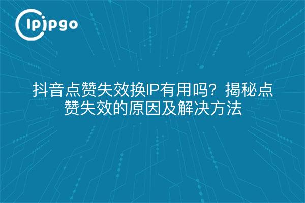 抖音点赞失效换IP有用吗？揭秘点赞失效的原因及解决方法