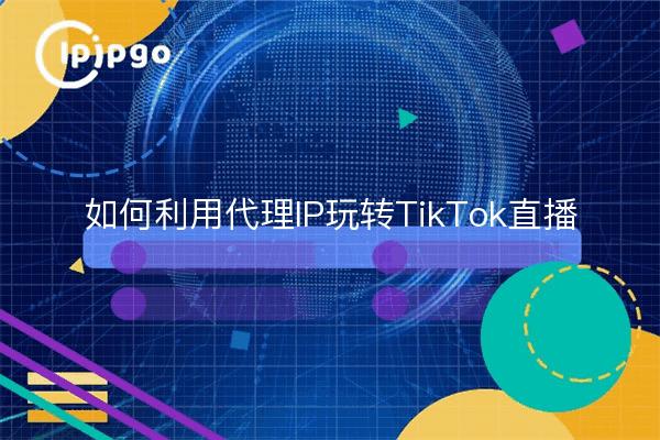 如何利用代理IP玩转TikTok直播