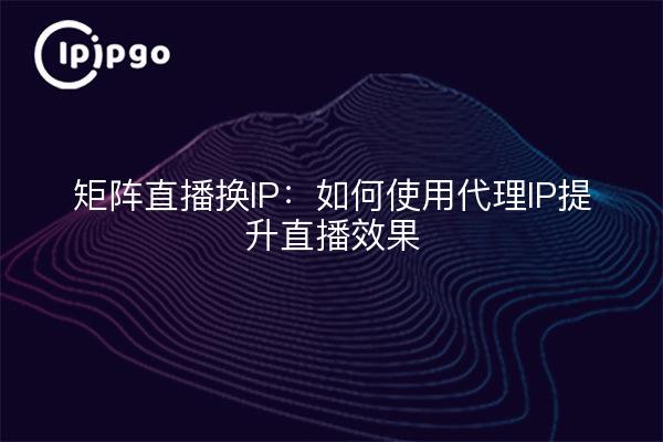 矩阵直播换IP：如何使用代理IP提升直播效果