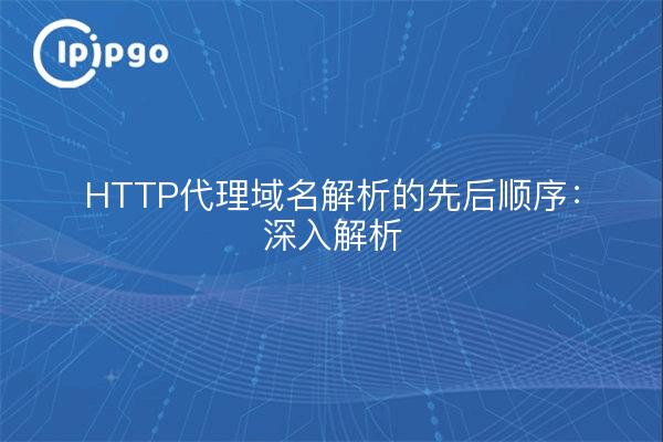 HTTP代理域名解析的先后顺序：深入解析