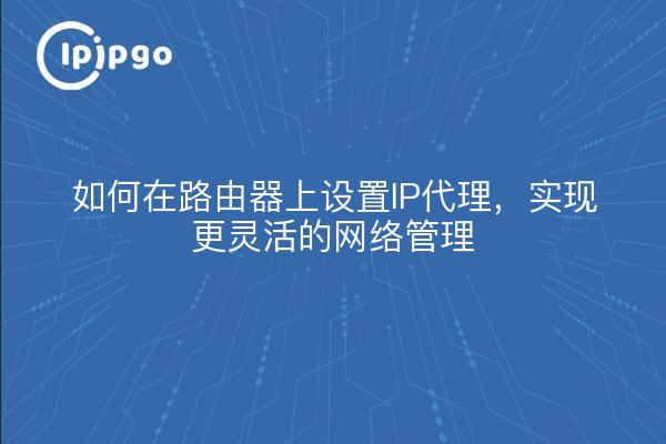 如何在路由器上设置IP代理，实现更灵活的网络管理