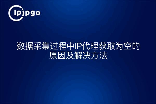 数据采集过程中IP代理获取为空的原因及解决方法