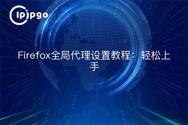 Firefox全局代理设置教程：轻松上手