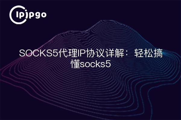 SOCKS5代理IP协议详解：轻松搞懂socks5