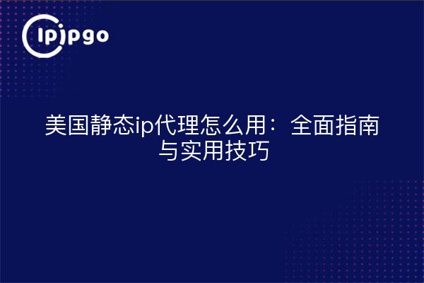 美国静态ip代理怎么用：全面指南与实用技巧