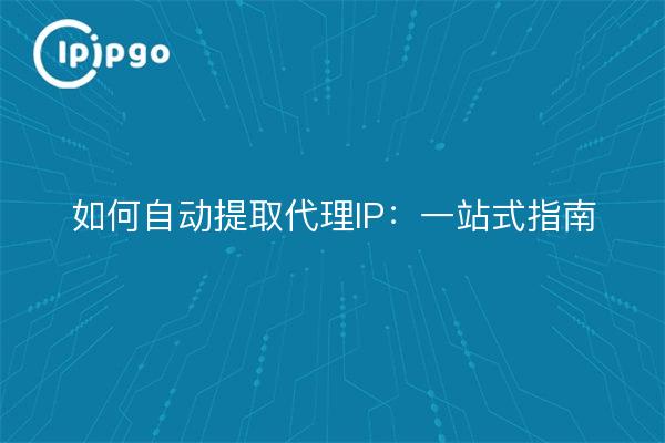 如何自动提取代理IP：一站式指南