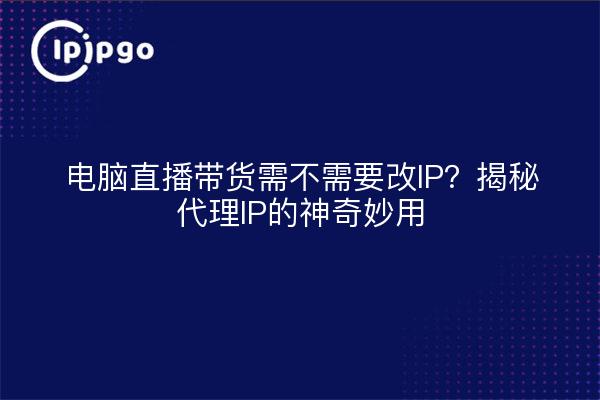 电脑直播带货需不需要改IP？揭秘代理IP的神奇妙用