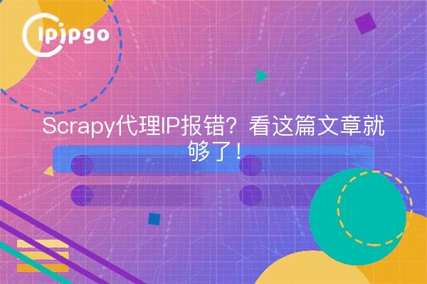 Scrapy代理IP报错？看这篇文章就够了！