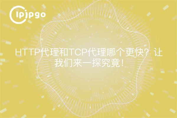 HTTP代理和TCP代理哪个更快？让我们来一探究竟！