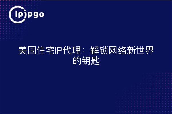 美国住宅IP代理：解锁网络新世界的钥匙