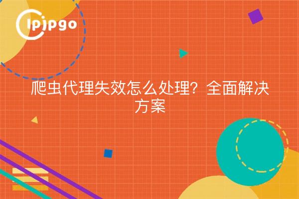 爬虫代理失效怎么处理？全面解决方案