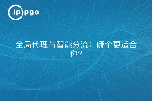 全局代理与智能分流：哪个更适合你？