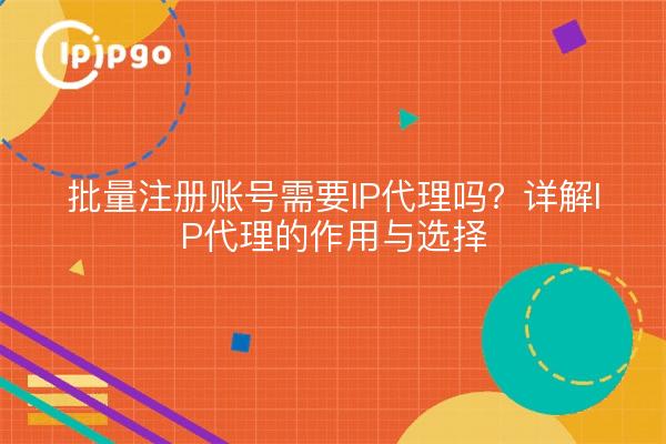 批量注册账号需要IP代理吗？详解IP代理的作用与选择