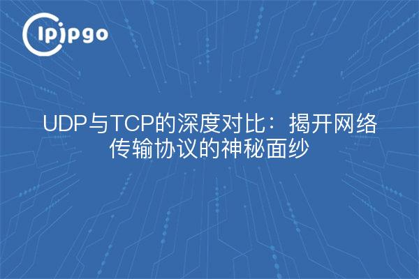 In-depth comparison of UDP and TCP: Unraveling the mysteries of network transport protocols