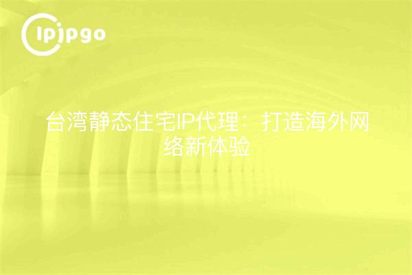 台湾静态住宅IP代理：打造海外网络新体验