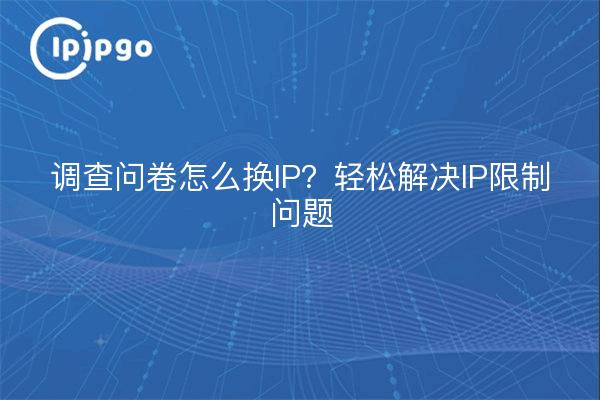 调查问卷怎么换IP？轻松解决IP限制问题