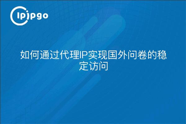 如何通过代理IP实现国外问卷的稳定访问