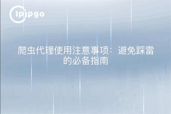 爬虫代理使用注意事项：避免踩雷的必备指南