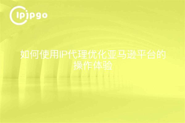 如何使用IP代理优化亚马逊平台的操作体验