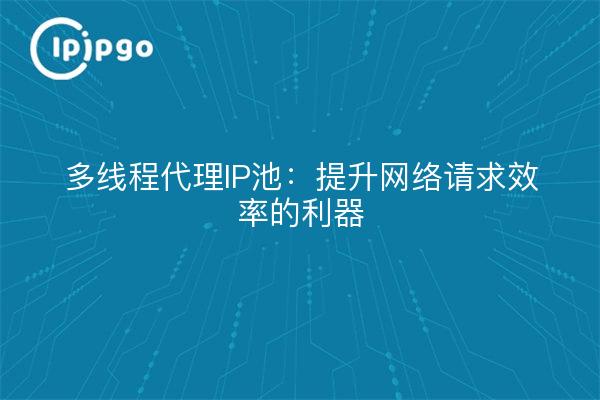 多线程代理IP池：提升网络请求效率的利器