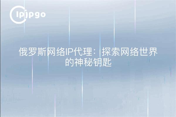 俄罗斯网络IP代理：探索网络世界的神秘钥匙