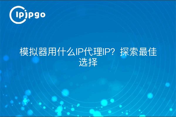 模拟器用什么IP代理IP？探索最佳选择