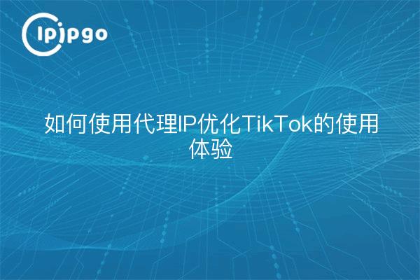 如何使用代理IP优化TikTok的使用体验