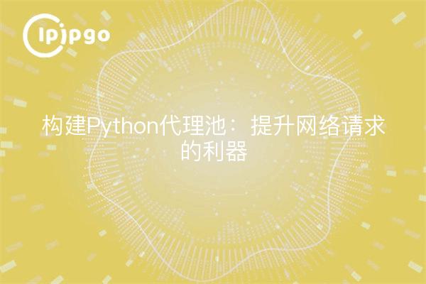 构建Python代理池：提升网络请求的利器