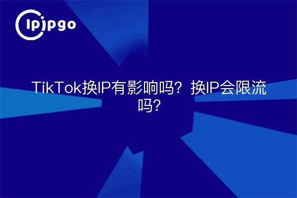 TikTok换IP有影响吗？换IP会限流吗？