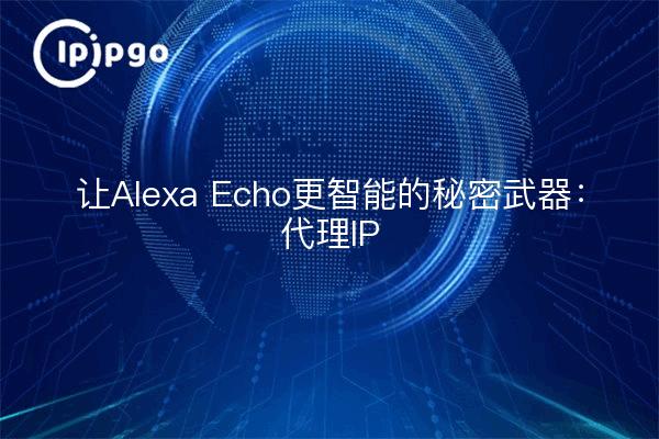 让Alexa Echo更智能的秘密武器：代理IP