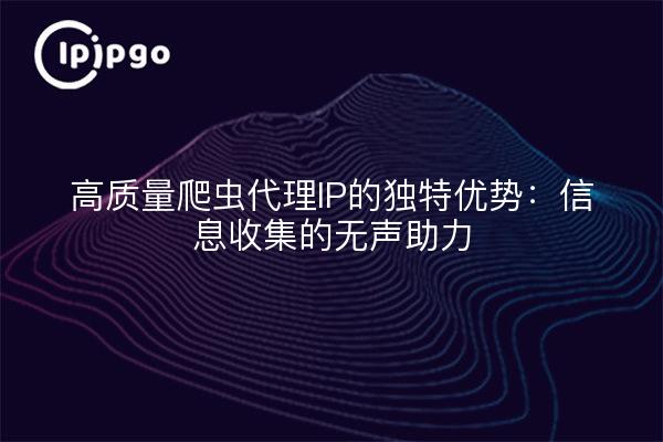 高质量爬虫代理IP的独特优势：信息收集的无声助力