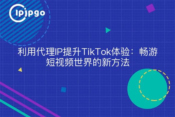 利用代理IP提升TikTok体验：畅游短视频世界的新方法