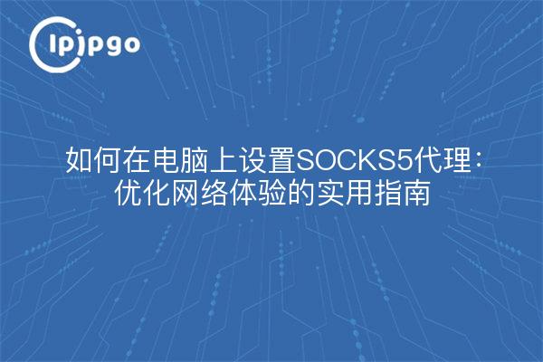 如何在电脑上设置SOCKS5代理：优化网络体验的实用指南