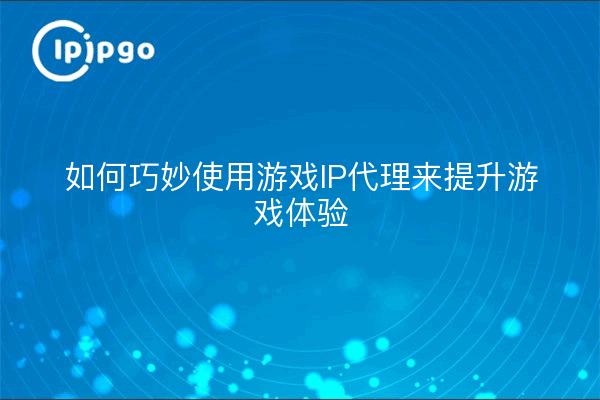 如何巧妙使用游戏IP代理来提升游戏体验