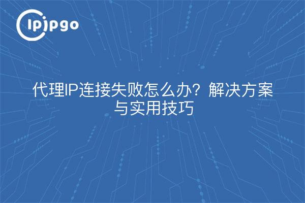 代理IP连接失败怎么办？解决方案与实用技巧