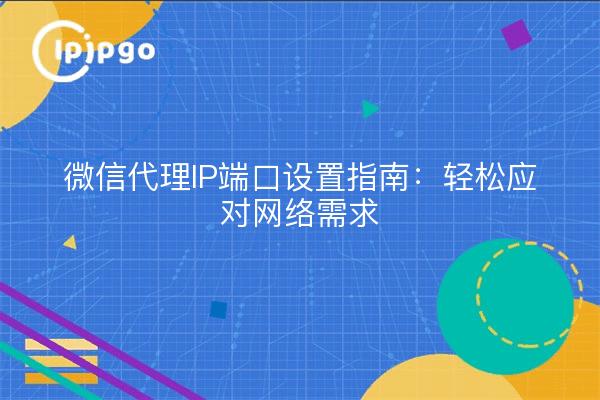 微信代理IP端口设置指南：轻松应对网络需求