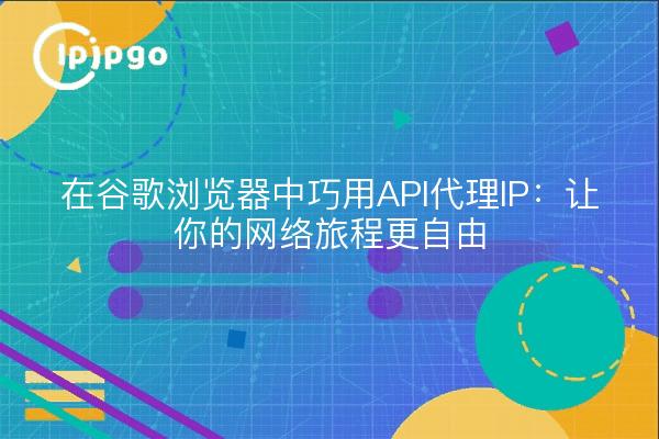 在谷歌浏览器中巧用API代理IP：让你的网络旅程更自由