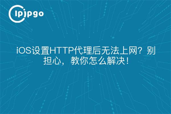 iOS设置HTTP代理后无法上网？别担心，教你怎么解决！