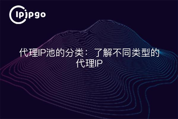 代理IP池的分类：了解不同类型的代理IP