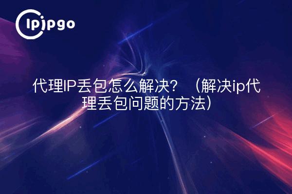 代理IP丢包怎么解决？（解决ip代理丢包问题的方法）