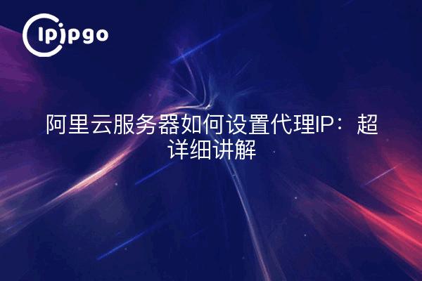 阿里云服务器如何设置代理IP：超详细讲解