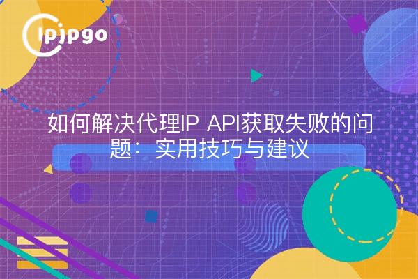 如何解决代理IP API获取失败的问题：实用技巧与建议