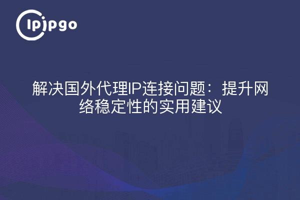 Solving Foreign Proxy IP Connection Problems: Practical Suggestions for Improving Network Stability